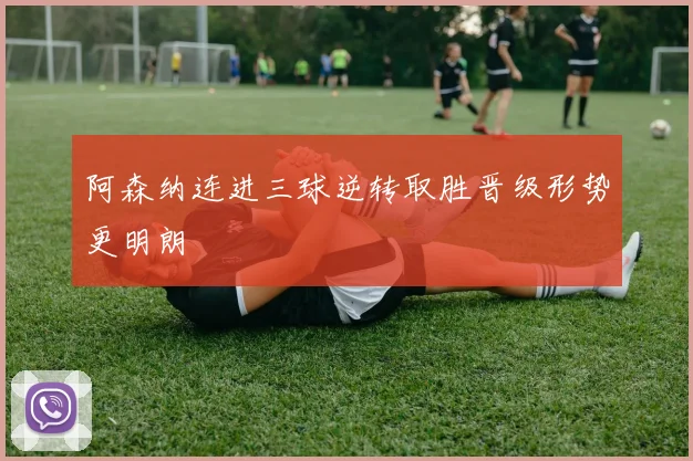 阿森纳连进三球逆转取胜晋级形势更明朗