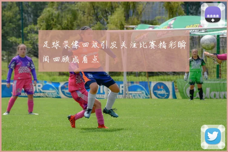 足球录像回放引发关注比赛精彩瞬间回顾成看点