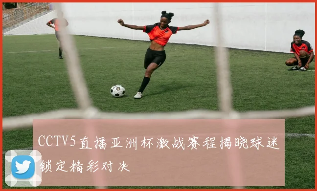 CCTV5直播亚洲杯激战赛程揭晓球迷锁定精彩对决