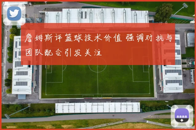 詹姆斯评篮球技术价值 强调对抗与团队配合引发关注