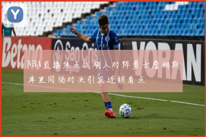 NBA直播焦点战湖人对阵勇士詹姆斯库里同场对决引发连锁看点
