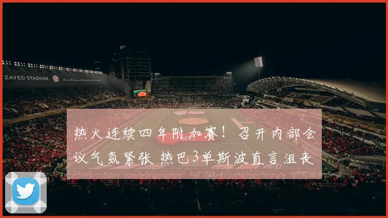 热火连续四年附加赛！召开内部会议气氛紧张 热巴3单斯波直言沮丧