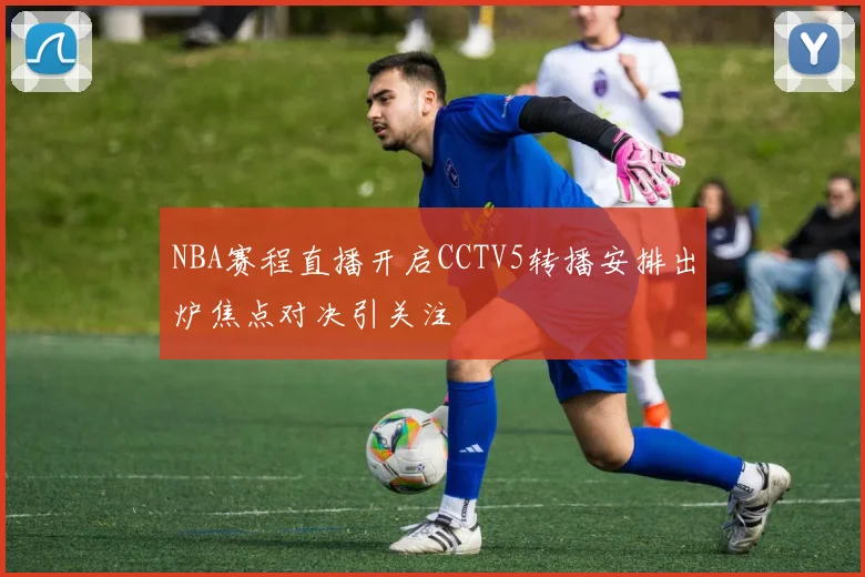 NBA赛程直播开启CCTV5转播安排出炉焦点对决引关注