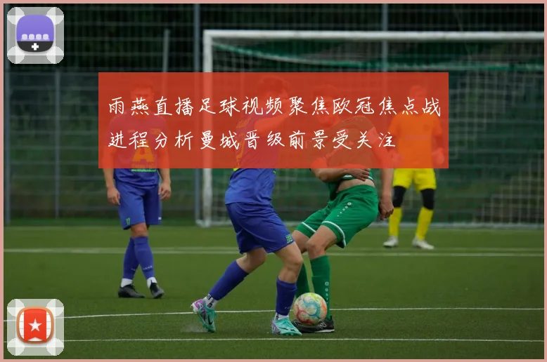 雨燕直播足球视频聚焦欧冠焦点战进程分析曼城晋级前景受关注