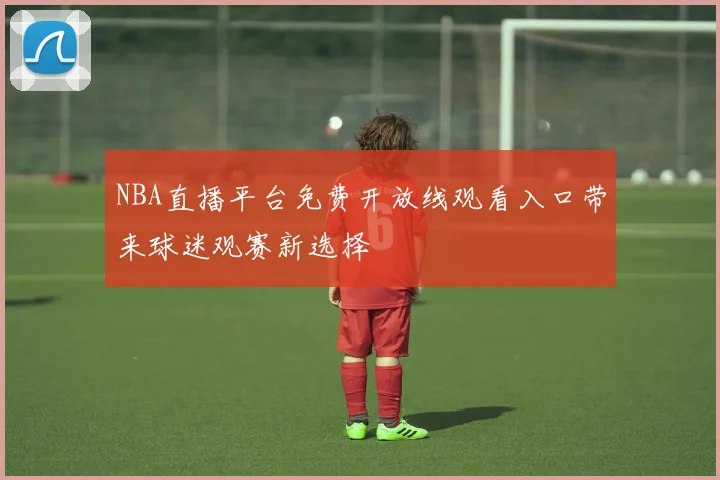 NBA直播平台免费开放线观看入口带来球迷观赛新选择