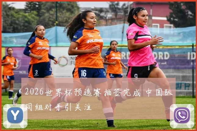 2026世界杯预选赛抽签完成 中国队同组对手引关注