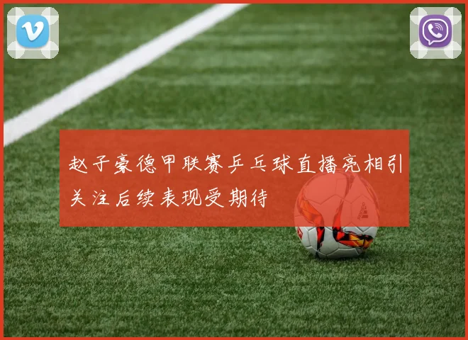 赵子豪德甲联赛乒乓球直播亮相引关注后续表现受期待