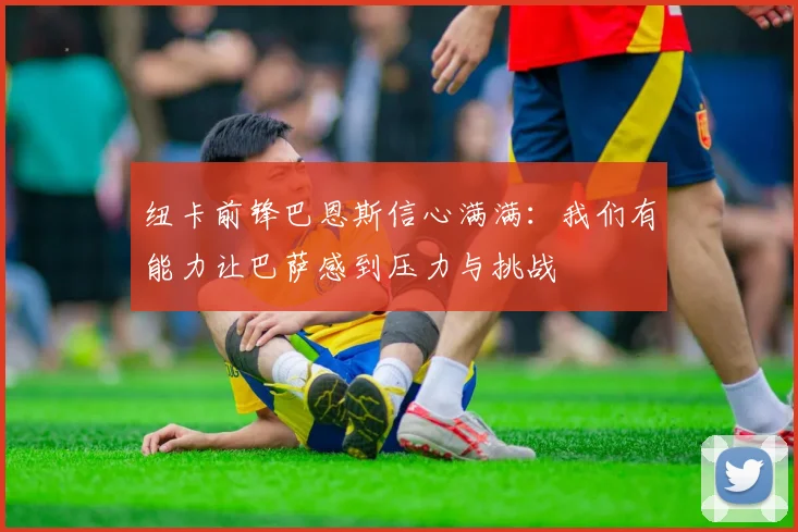 纽卡前锋巴恩斯信心满满：我们有能力让巴萨感到压力与挑战