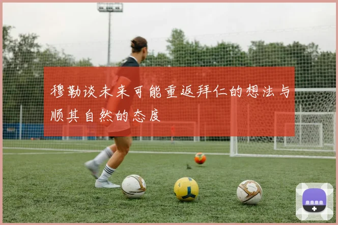 穆勒谈未来可能重返拜仁的想法与顺其自然的态度