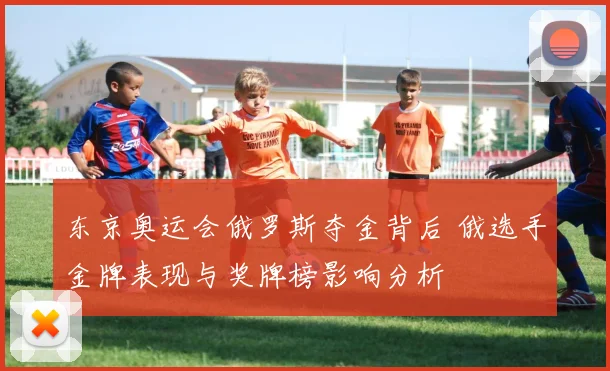 东京奥运会俄罗斯夺金背后 俄选手金牌表现与奖牌榜影响分析