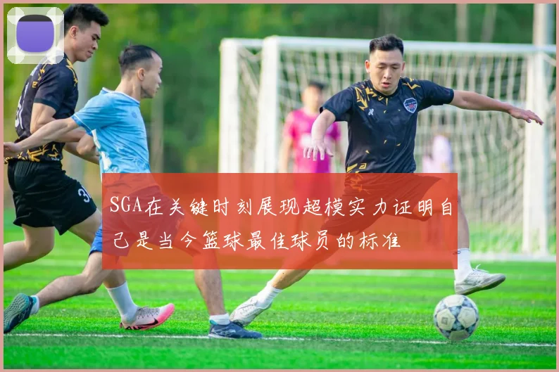 SGA在关键时刻展现超模实力证明自己是当今篮球最佳球员的标准