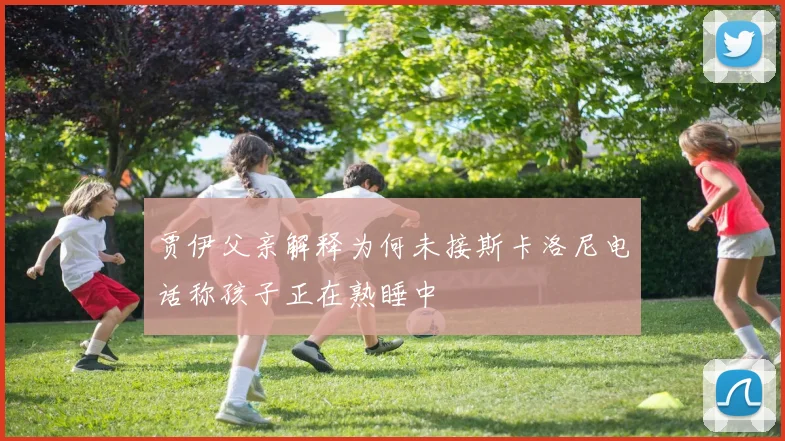 贾伊父亲解释为何未接斯卡洛尼电话称孩子正在熟睡中