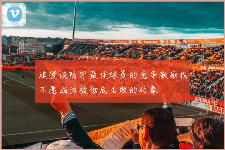 追梦谈防守最佳球员的竞争激励我不愿成为被彻底击败的对象