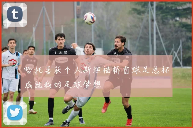 哈托喜获个人斯坦福桥首球足总杯成就我的足球梦想