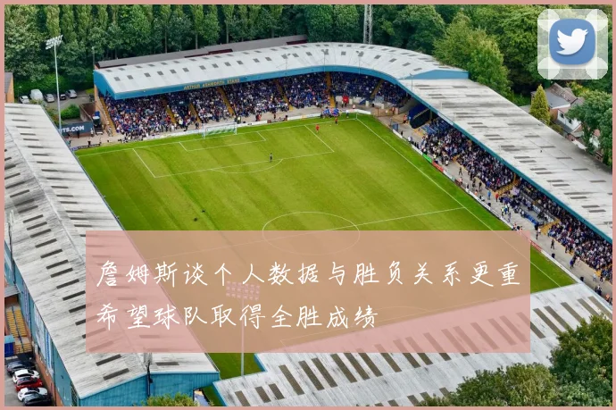 詹姆斯谈个人数据与胜负关系更重希望球队取得全胜成绩