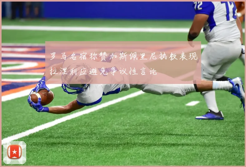 罗马名宿称赞加斯佩里尼执教表现拉涅利应避免争议性言论