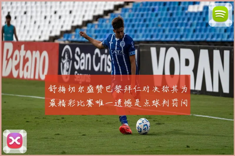舒梅切尔盛赞巴黎拜仁对决称其为最精彩比赛唯一遗憾是点球判罚问题