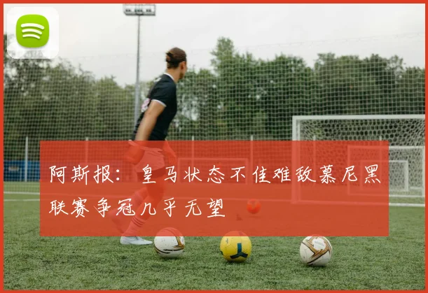 阿斯报：皇马状态不佳难敌慕尼黑联赛争冠几乎无望