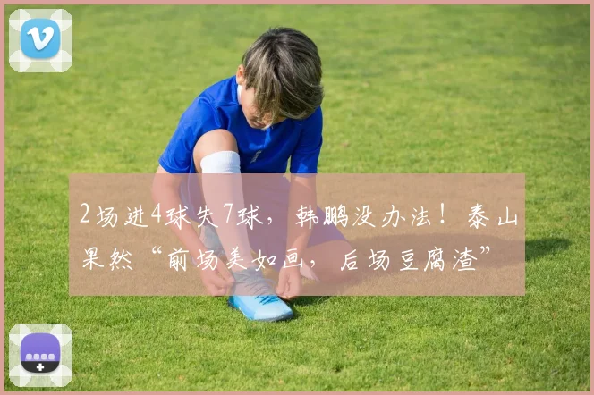 2场进4球失7球，韩鹏没办法！泰山果然“前场美如画，后场豆腐渣”