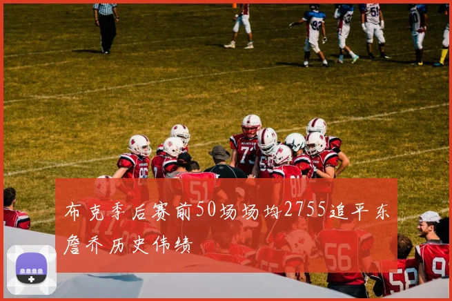 布克季后赛前50场场均2755追平东詹乔历史伟绩
