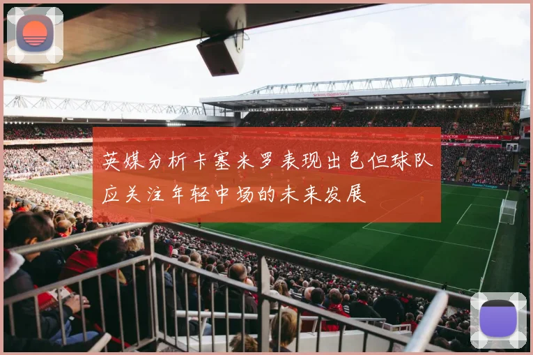 英媒分析卡塞米罗表现出色但球队应关注年轻中场的未来发展