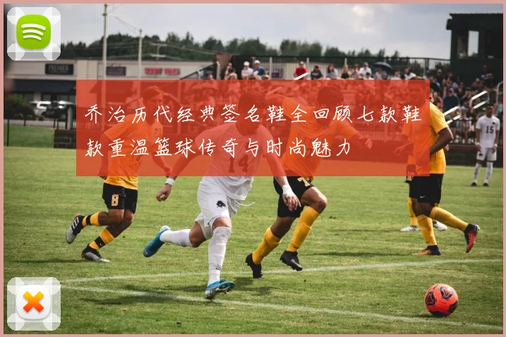 乔治历代经典签名鞋全回顾七款鞋款重温篮球传奇与时尚魅力