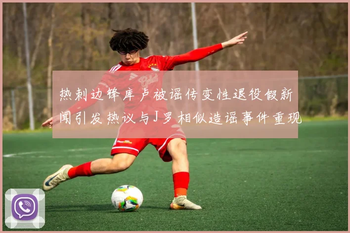 热刺边锋库卢被谣传变性退役假新闻引发热议与J罗相似造谣事件重现