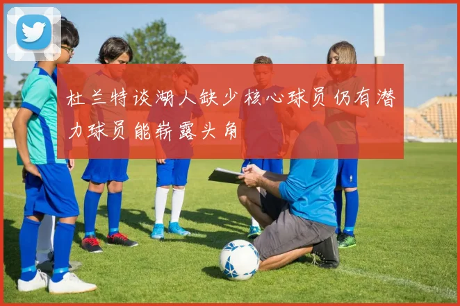 杜兰特谈湖人缺少核心球员仍有潜力球员能崭露头角
