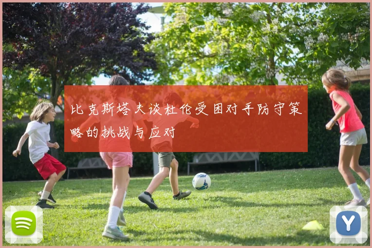 比克斯塔夫谈杜伦受困对手防守策略的挑战与应对