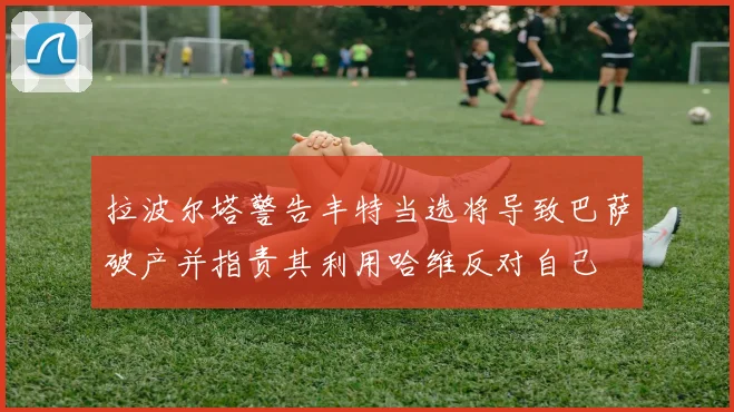 拉波尔塔警告丰特当选将导致巴萨破产并指责其利用哈维反对自己