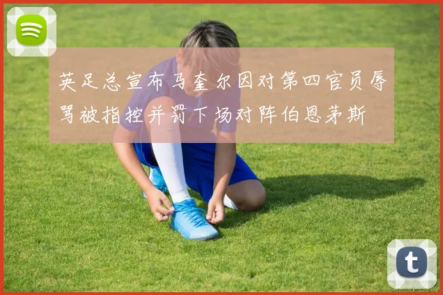 英足总宣布马奎尔因对第四官员辱骂被指控并罚下场对阵伯恩茅斯