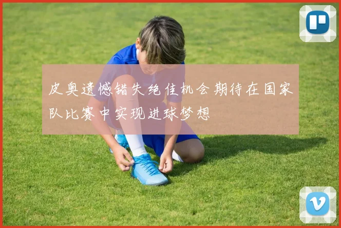 皮奥遗憾错失绝佳机会期待在国家队比赛中实现进球梦想
