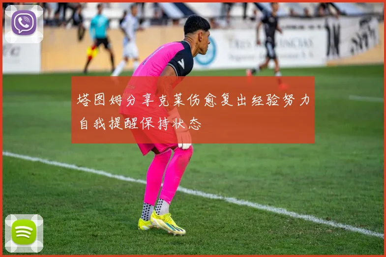 塔图姆分享克莱伤愈复出经验努力自我提醒保持状态