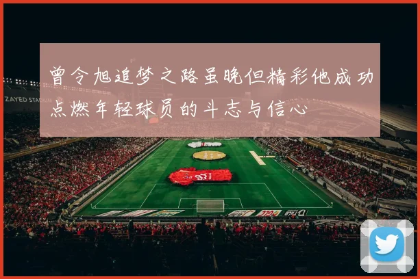 曾令旭追梦之路虽晚但精彩他成功点燃年轻球员的斗志与信心