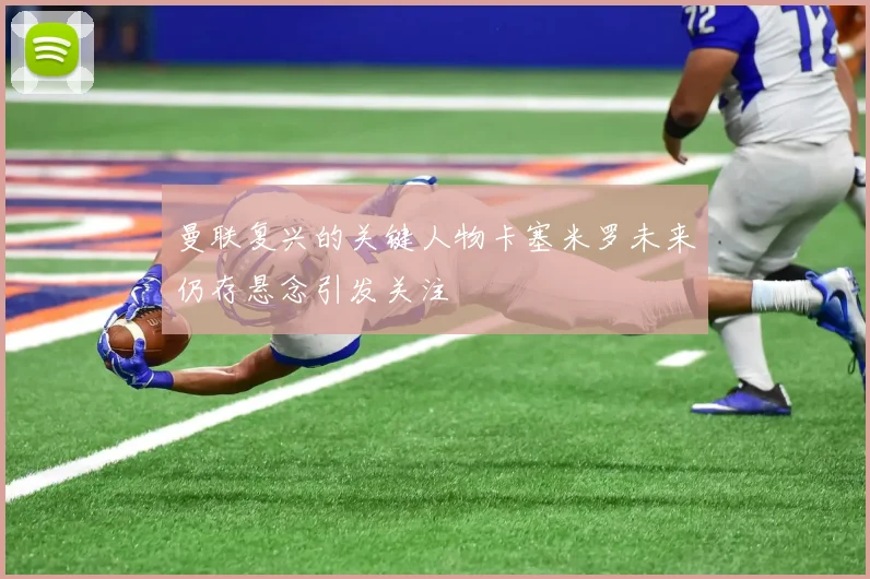 曼联复兴的关键人物卡塞米罗未来仍存悬念引发关注