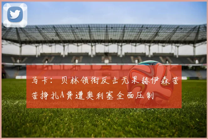 马卡：贝林领衔反击无果赫伊森苦苦挣扎A费遭奥利塞全面压制