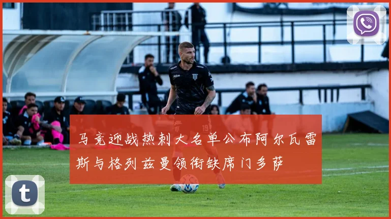 马竞迎战热刺大名单公布阿尔瓦雷斯与格列兹曼领衔缺席门多萨
