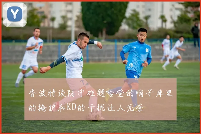 香波特谈防守难题哈登的哨子库里的掩护和KD的干扰让人无奈