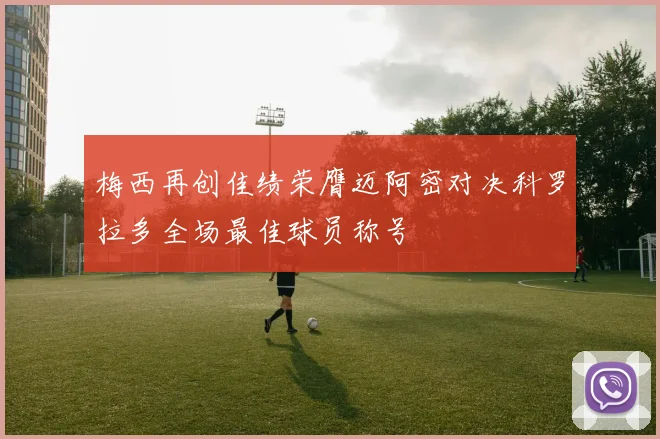 梅西再创佳绩荣膺迈阿密对决科罗拉多全场最佳球员称号