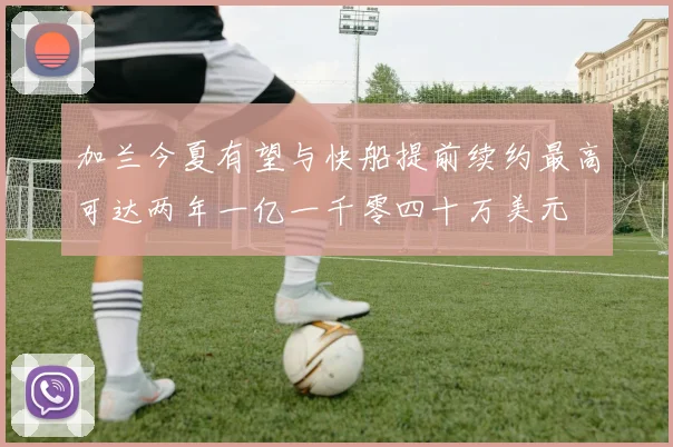 加兰今夏有望与快船提前续约最高可达两年一亿一千零四十万美元