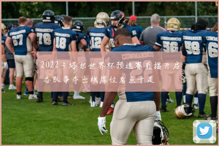 2022卡塔尔世界杯预选赛直播开启 各队争夺出线席位看点十足