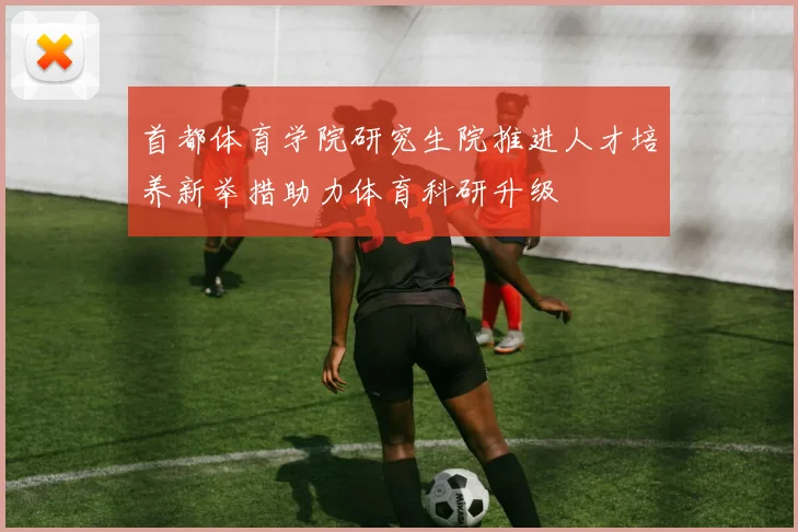 首都体育学院研究生院推进人才培养新举措助力体育科研升级